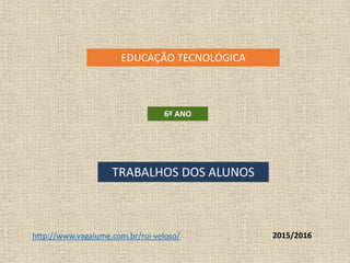 EDUCAÇÃO TECNOLÓGICA
6º ANO
TRABALHOS DOS ALUNOS
2015/2016http://www.vagalume.com.br/rui-veloso/
 