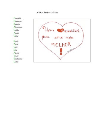 CORAÇÃO SAUDÁVEL:

Controlar
Organizar
Regular
Alimentar
Cuidar
Andar
Optar

Sentir
Amar
Unir
Dar
Apoiar
Viver
Estabilizar
Lutar
 