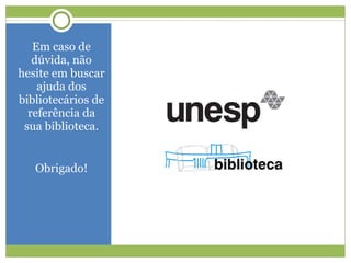 Em caso de dúvida, não hesite em buscar ajuda dos bibliotecários de referência da sua biblioteca. Obrigado! 