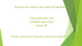 Instituto de ciências de saúde de Inhambane
Especialização: em
cuidados intensivos
turma :01
Tema: síndrome de angustia respiratória aguda(SARA)
 