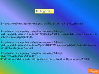 Bibliografia



http://pt.wikipedia.org/wiki/Wikip%C3%A9dia:P%C3%A1gina_principal


http://www.google.pt/imgres?q=jose+saramago&hl=pt-
pt&gbv=2&tbm=isch&tbnid=WYtAD8Ss3PoA0M:&imgrefurl=http://sexoforte.net/m
ulher/artigos.php%253Fid%

http://www.google.pt/imgres?q=jose+saramago&hl=pt-
pt&gbv=2&tbm=isch&tbnid=mhVjFKU0JlJ7ZM:&imgrefurl=http://ebicuba.drealent
ejo.pt/ebicuba/jornal/jornal0

http://www.google.pt/imgres?q=jose+saramago&hl=pt-
pt&gbv=2&tbm=isch&tbnid=fH-
FLJNyjAnnKM:&imgrefurl=http://domedioorienteeafins.blogspot.com/2010/06




                                                                          Pag.6
 