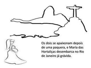 Os dois se apaixonam depois
de uma paquera, e Maria das
Hortaliças desembarca no Rio
de Janeiro já grávida.
 