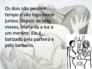 .
Os dois não perdem
tempo e vão logo morar
juntos. Depois de sete
meses, Maria da a luz a
um menino. Ele é
batizado pela parteira e
pelo barbeiro.
 