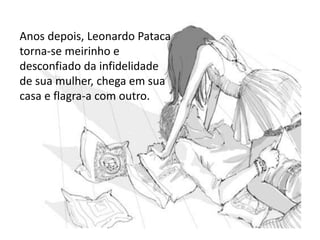 Anos depois, Leonardo Pataca
torna-se meirinho e
desconfiado da infidelidade
de sua mulher, chega em sua
casa e flagra-a com outro.
 