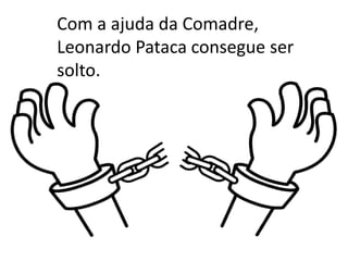 Com a ajuda da Comadre,
Leonardo Pataca consegue ser
solto.
 