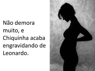 Não demora
muito, e
Chiquinha acaba
engravidando de
Leonardo.
 