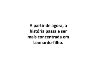 Segunda parte da narrativa....
A partir de agora, a
história passa a ser
mais concentrada em
Leonardo-filho.
 