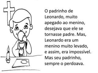 O padrinho de
Leonardo, muito
apegado ao menino,
desejava que ele se
tornasse padre. Mas,
Leonardo era um
menino muito levado,
e assim, era impossível.
Mas seu padrinho,
sempre o perdoava.
 