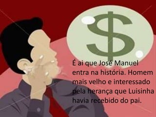 É ai que José Manuel
entra na história. Homem
mais velho e interessado
pela herança que Luisinha
havia recebido do pai.
 