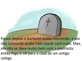 Pouco depois o barbeiro acaba morrendo, e por
isso Leonardo acaba indo morar com o pai. Mas,
ele não se dava muito bem com a madrasta,
então foge e vai para a casa de um antigo
colega.
 
