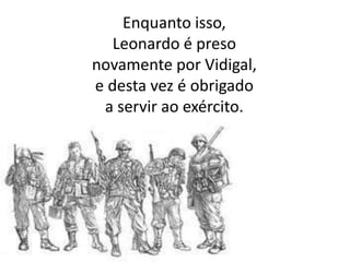 Enquanto isso,
Leonardo é preso
novamente por Vidigal,
e desta vez é obrigado
a servir ao exército.
 