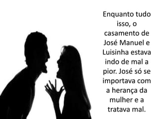 Enquanto tudo
isso, o
casamento de
José Manuel e
Luisinha estava
indo de mal a
pior. José só se
importava com
a herança da
mulher e a
tratava mal.
 