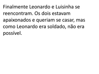 Finalmente Leonardo e Luisinha se
reencontram. Os dois estavam
apaixonados e queriam se casar, mas
como Leonardo era soldado, não era
possível.
 