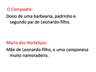 O Compadre:
Dono de uma barbearia, padrinho e
segundo pai de Leonardo-filho.
Maria das Hortaliças:
Mãe de Leonardo-filho, e uma camponesa
muito namoradeira.
 