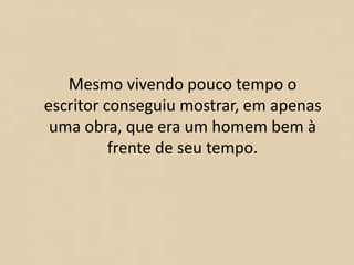 Mesmo vivendo pouco tempo o
escritor conseguiu mostrar, em apenas
uma obra, que era um homem bem à
frente de seu tempo.
 