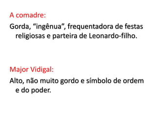 A comadre:
Gorda, “ingênua”, frequentadora de festas
religiosas e parteira de Leonardo-filho.
Major Vidigal:
Alto, não muito gordo e símbolo de ordem
e do poder.
 