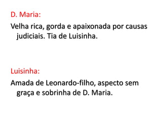 D. Maria:
Velha rica, gorda e apaixonada por causas
judiciais. Tia de Luisinha.
Luisinha:
Amada de Leonardo-filho, aspecto sem
graça e sobrinha de D. Maria.
 