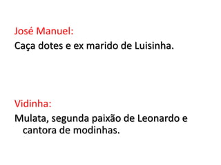 José Manuel:
Caça dotes e ex marido de Luisinha.
Vidinha:
Mulata, segunda paixão de Leonardo e
cantora de modinhas.
 