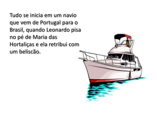 Tudo se inicia em um navio
que vem de Portugal para o
Brasil, quando Leonardo pisa
no pé de Maria das
Hortaliças e ela retribui com
um beliscão.
 