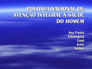 POLITICA NACIONAL DE ATENÇÃO INTEGRAL À SAÚDE DO HOMEM Ana Paula Elisângela Euni Ivete Selma 
