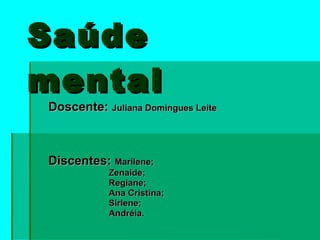 Saúde  mental Doscente:  Juliana Domingues Leite Discentes:  Marilene; Zenaide; Regiane; Ana Cristina;  Sirlene; Andréia. 