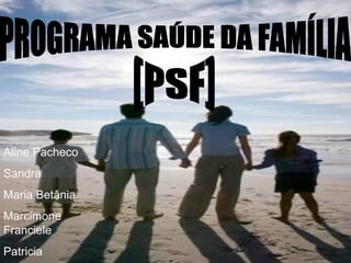 PROGRAMA SAÚDE DA FAMÍLIA (PSF) Aline Pacheco Sandra Maria Betânia Marcimone Franciele Patricia 