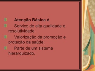 Atenção Básica é Serviço de alta qualidade e resolutividade Valorização da promoção e proteção da saúde; Parte de um sistema hierarquizado. 