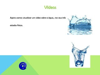 Vídeos
Agora vamos visualizar um vídeo sobre a água., nos seus três
estados físicos.
 