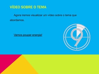 VÍDEO SOBRE O TEMA
Agora iremos visualizar um vídeo sobre o tema que
abordamos.
Vamos poupar energia!
 