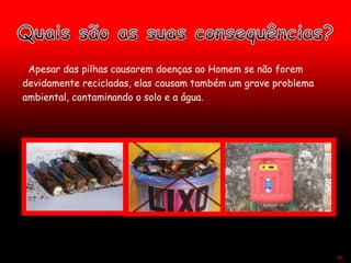 Apesar das pilhas causarem doenças ao Homem se não forem
devidamente recicladas, elas causam também um grave problema
ambiental, contaminando o solo e a água.
46
 
