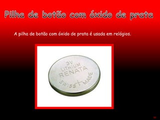 A pilha de botão com óxido de prata é usada em relógios.
50
 