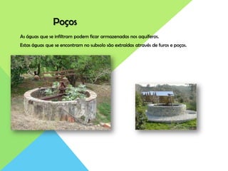 Poços
As águas que se infiltram podem ficar armazenadas nos aquíferos.
Estas águas que se encontram no subsolo são extraídas através de furos e poços.
 
