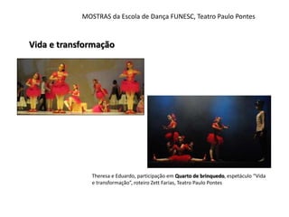 MOSTRAS da Escola de Dança FUNESC, Teatro Paulo Pontes 
Vida e transformação 
Theresa e Eduardo, participação em Quarto de brinquedo, espetáculo “Vida 
e transformação”, roteiro Zett Farias, Teatro Paulo Pontes 
 