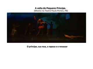 A volta do Pequeno Príncipe. 
(Mostra no Teatro Paulo Pontes, PB) 
Mulheres 
O príncipe, sua rosa, a raposa e o renascer 
 