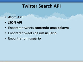 Twitter Search API 
• Atom API 
• JSON API 
• Encontrar tweets contendo uma palavra 
• Encontrar tweets de um usuário 
• Encontrar um usuário 
 