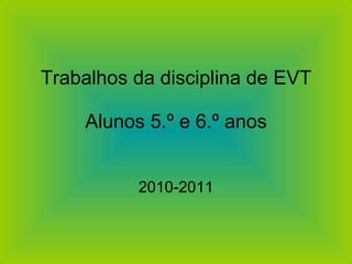 Trabalhos da disciplina de EVT Alunos 5.º e 6.º anos 2010-2011 