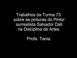 Trabalhos da Turma 73  sobre as pinturas do Pintor surrealista Salvador Dali na Disciplina de Artes. Profa. Tania. 