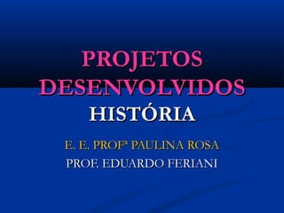 PROJETOSPROJETOS
DESENVOLVIDOSDESENVOLVIDOS
HISTÓRIAHISTÓRIA
E. E. PROFª PAULINA ROSAE. E. PROFª PAULINA ROSA
PROF. EDUARDO FERIANIPROF. EDUARDO FERIANI
 