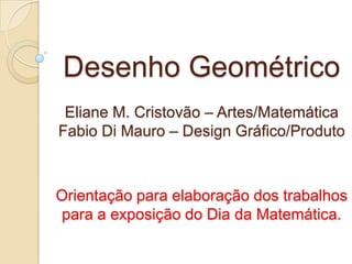 Desenho Geométrico
 Eliane M. Cristovão – Artes/Matemática
Fabio Di Mauro – Design Gráfico/Produto



Orientação para elaboração dos trabalhos
para a exposição do Dia da Matemática.
 