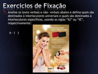 1) Analise os texto verbais e não- verbais abaixo e defina quais são
destinados á interlocutores universais e quais são destinados á
interlocutores específicos, usando as siglas “IU” ou “IE”,
respectivamente:
A – ( )
 