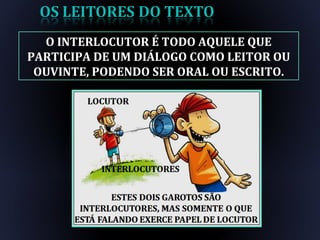 O INTERLOCUTOR É TODO AQUELE QUE
PARTICIPA DE UM DIÁLOGO COMO LEITOR OU
OUVINTE, PODENDO SER ORAL OU ESCRITO.
 