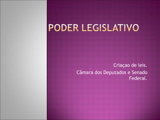 Criaçao de leis.
Câmara dos Deputados e Senado
Federal.
 