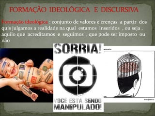 Formação ideológica : conjunto de valores e crenças a partir dos
quis julgamos a realidade na qual estamos inseridos , ou seja ,
aquilo que acreditamos e seguimos , que pode ser imposto ou
não
 