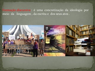 Formação discursiva : é uma concretização da ideologia por
meio da linguagem , da escrita e dos seus atos .
 