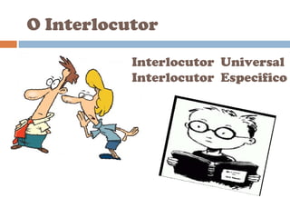 O Interlocutor
Interlocutor Universal
Interlocutor Especifico
 