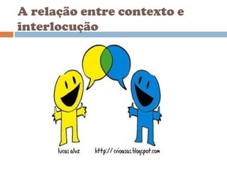 A relação entre contexto e
interlocução
 