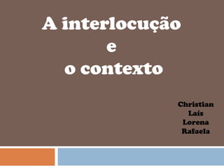 A interlocução
e
o contexto
Christian
Laís
Lorena
Rafaela
 
