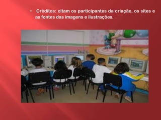 • Créditos: citam os participantes da criação, os sites e
as fontes das imagens e ilustrações.
 