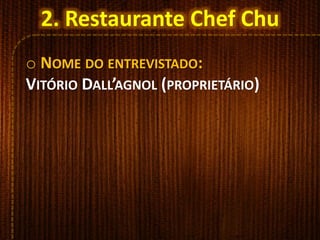 o NOME DO ENTREVISTADO:
VITÓRIO DALL’AGNOL (PROPRIETÁRIO)
2. Restaurante Chef Chu
 