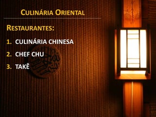 CULINÁRIA ORIENTAL
1. CULINÁRIA CHINESA
2. CHEF CHU
3. TAKÊ
RESTAURANTES:
 